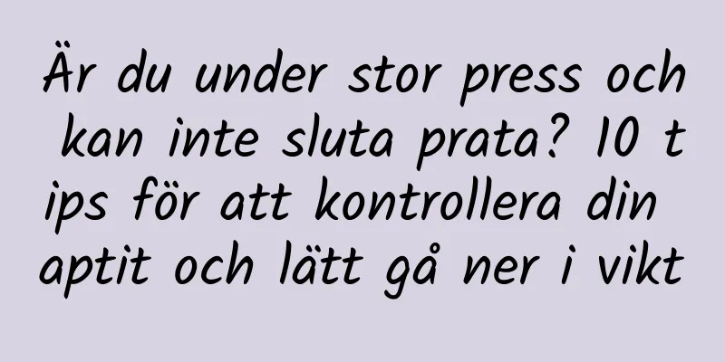 Är du under stor press och kan inte sluta prata? 10 tips för att kontrollera din aptit och lätt gå ner i vikt