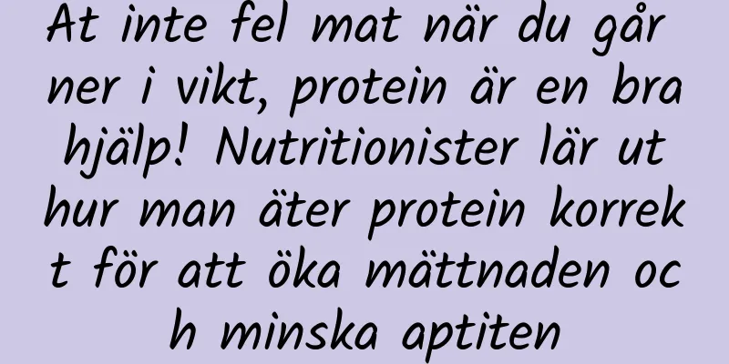 Ät inte fel mat när du går ner i vikt, protein är en bra hjälp! Nutritionister lär ut hur man äter protein korrekt för att öka mättnaden och minska aptiten