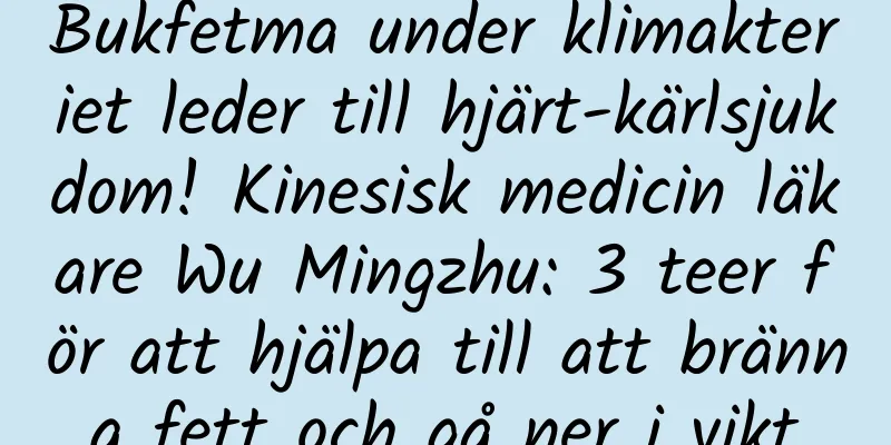 Bukfetma under klimakteriet leder till hjärt-kärlsjukdom! Kinesisk medicin läkare Wu Mingzhu: 3 teer för att hjälpa till att bränna fett och gå ner i vikt
