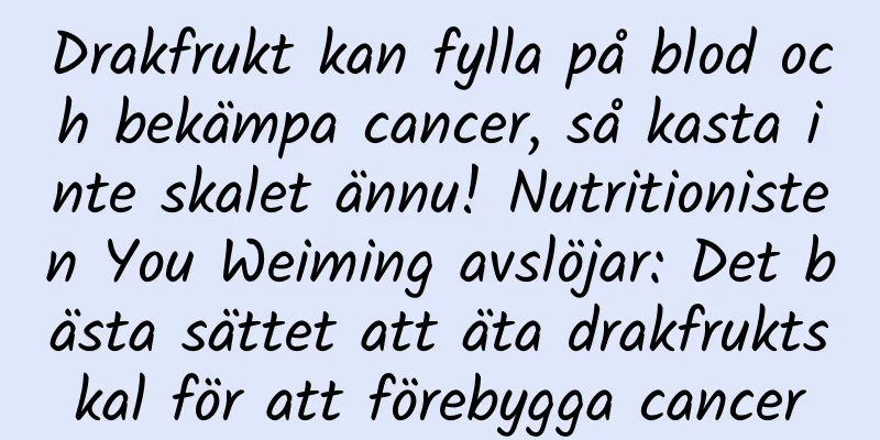 Drakfrukt kan fylla på blod och bekämpa cancer, så kasta inte skalet ännu! Nutritionisten You Weiming avslöjar: Det bästa sättet att äta drakfruktskal för att förebygga cancer