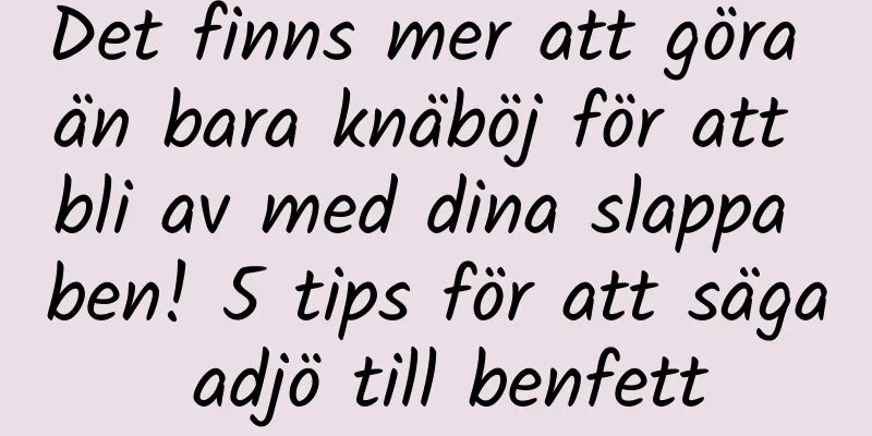 Det finns mer att göra än bara knäböj för att bli av med dina slappa ben! 5 tips för att säga adjö till benfett