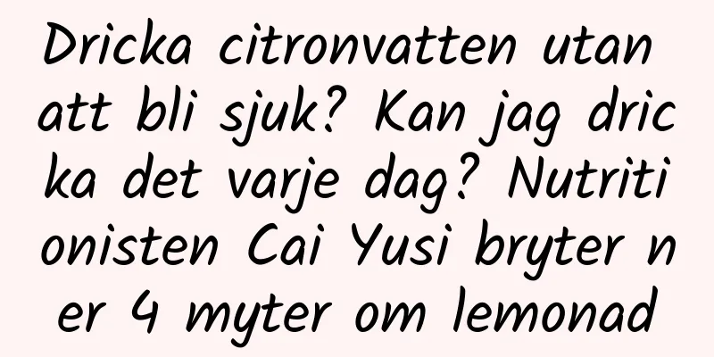 Dricka citronvatten utan att bli sjuk? Kan jag dricka det varje dag? Nutritionisten Cai Yusi bryter ner 4 myter om lemonad