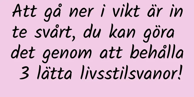 Att gå ner i vikt är inte svårt, du kan göra det genom att behålla 3 lätta livsstilsvanor!