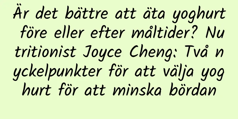 Är det bättre att äta yoghurt före eller efter måltider? Nutritionist Joyce Cheng: Två nyckelpunkter för att välja yoghurt för att minska bördan