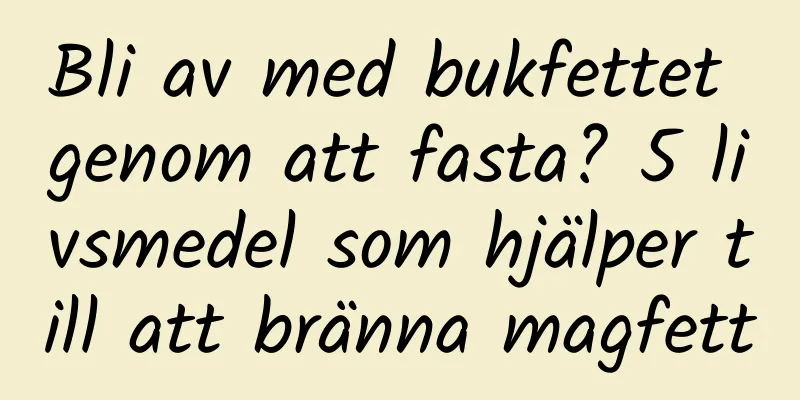 Bli av med bukfettet genom att fasta? 5 livsmedel som hjälper till att bränna magfett