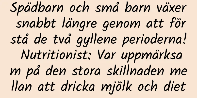 Spädbarn och små barn växer snabbt längre genom att förstå de två gyllene perioderna! Nutritionist: Var uppmärksam på den stora skillnaden mellan att dricka mjölk och diet