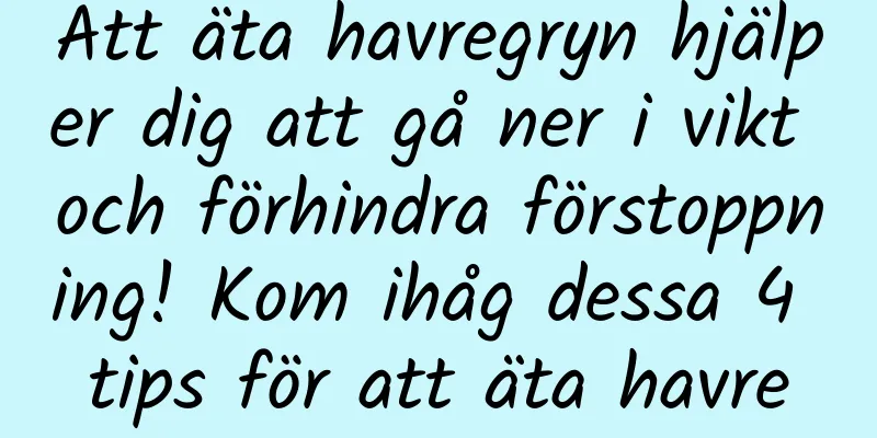 Att äta havregryn hjälper dig att gå ner i vikt och förhindra förstoppning! Kom ihåg dessa 4 tips för att äta havre