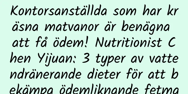 Kontorsanställda som har kräsna matvanor är benägna att få ödem! Nutritionist Chen Yijuan: 3 typer av vattendränerande dieter för att bekämpa ödemliknande fetma