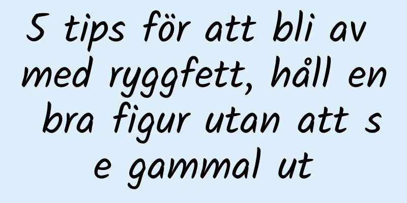 5 tips för att bli av med ryggfett, håll en bra figur utan att se gammal ut