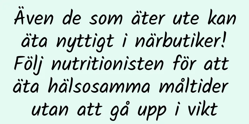 Även de som äter ute kan äta nyttigt i närbutiker! Följ nutritionisten för att äta hälsosamma måltider utan att gå upp i vikt