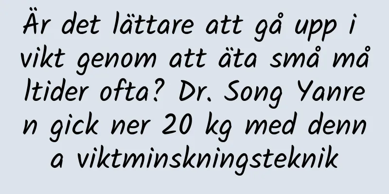Är det lättare att gå upp i vikt genom att äta små måltider ofta? Dr. Song Yanren gick ner 20 kg med denna viktminskningsteknik