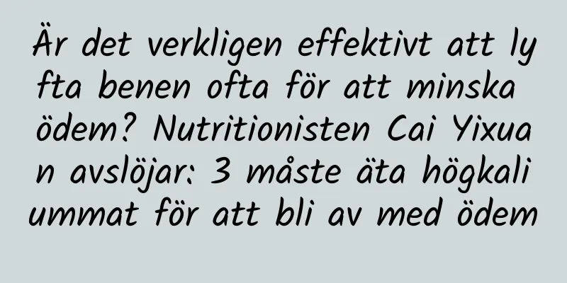 Är det verkligen effektivt att lyfta benen ofta för att minska ödem? Nutritionisten Cai Yixuan avslöjar: 3 måste äta högkaliummat för att bli av med ödem