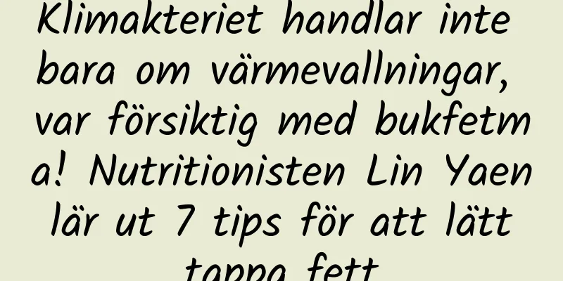 Klimakteriet handlar inte bara om värmevallningar, var försiktig med bukfetma! Nutritionisten Lin Yaen lär ut 7 tips för att lätt tappa fett
