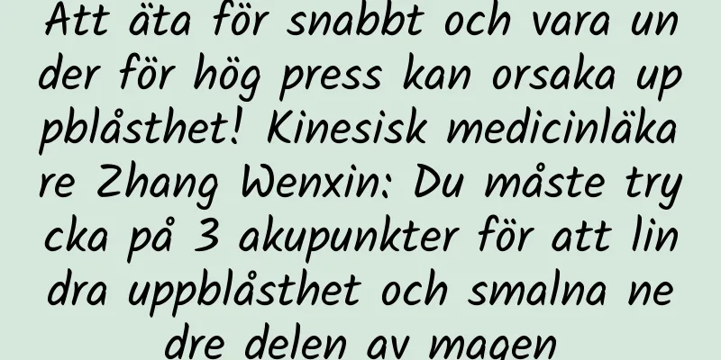 Att äta för snabbt och vara under för hög press kan orsaka uppblåsthet! Kinesisk medicinläkare Zhang Wenxin: Du måste trycka på 3 akupunkter för att lindra uppblåsthet och smalna nedre delen av magen