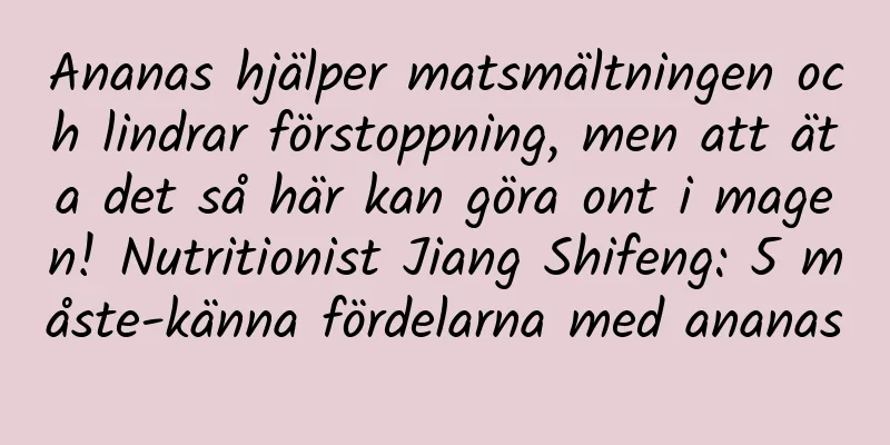 Ananas hjälper matsmältningen och lindrar förstoppning, men att äta det så här kan göra ont i magen! Nutritionist Jiang Shifeng: 5 måste-känna fördelarna med ananas