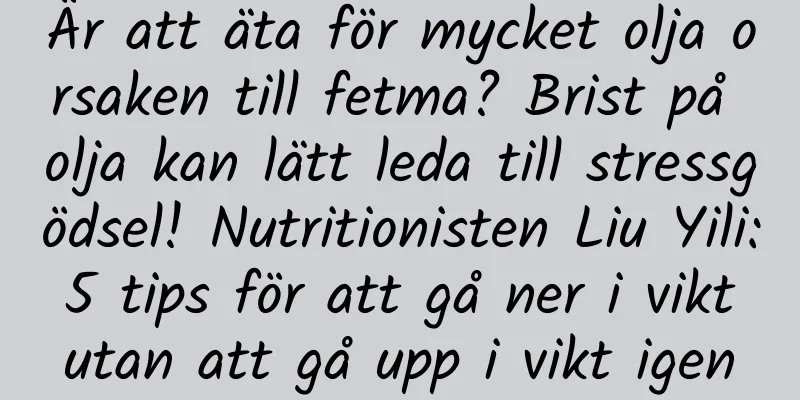 Är att äta för mycket olja orsaken till fetma? Brist på olja kan lätt leda till stressgödsel! Nutritionisten Liu Yili: 5 tips för att gå ner i vikt utan att gå upp i vikt igen