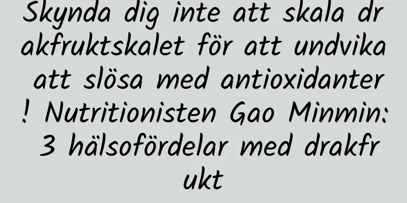 Skynda dig inte att skala drakfruktskalet för att undvika att slösa med antioxidanter! Nutritionisten Gao Minmin: 3 hälsofördelar med drakfrukt