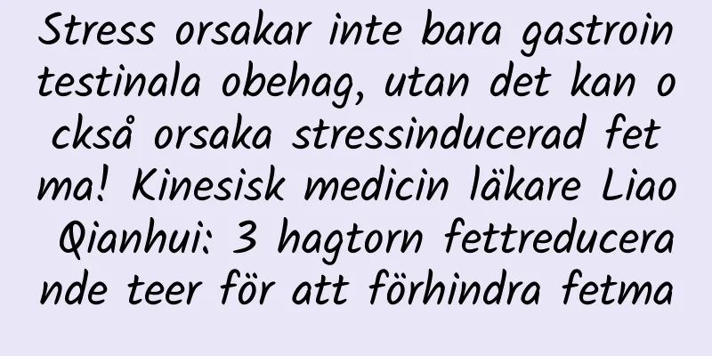 Stress orsakar inte bara gastrointestinala obehag, utan det kan också orsaka stressinducerad fetma! Kinesisk medicin läkare Liao Qianhui: 3 hagtorn fettreducerande teer för att förhindra fetma