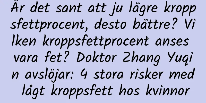 Är det sant att ju lägre kroppsfettprocent, desto bättre? Vilken kroppsfettprocent anses vara fet? Doktor Zhang Yuqin avslöjar: 4 stora risker med lågt kroppsfett hos kvinnor