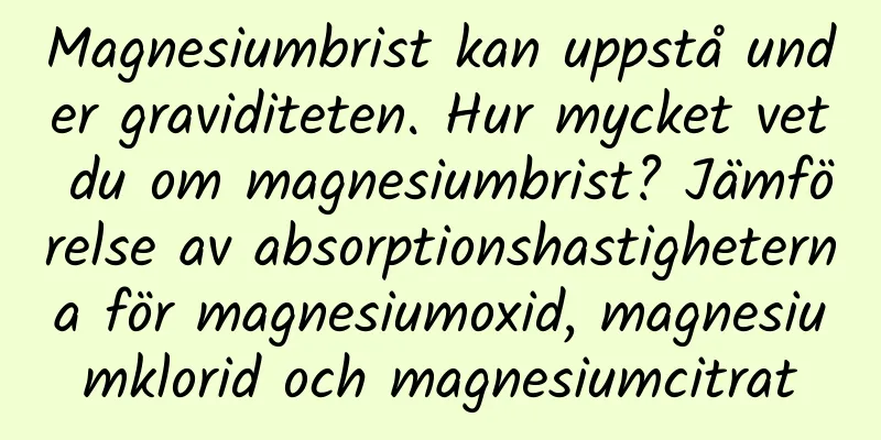 Magnesiumbrist kan uppstå under graviditeten. Hur mycket vet du om magnesiumbrist? Jämförelse av absorptionshastigheterna för magnesiumoxid, magnesiumklorid och magnesiumcitrat