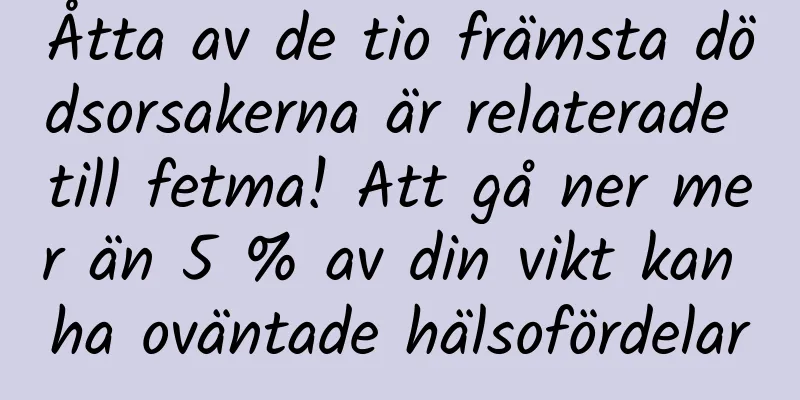 Åtta av de tio främsta dödsorsakerna är relaterade till fetma! Att gå ner mer än 5 % av din vikt kan ha oväntade hälsofördelar