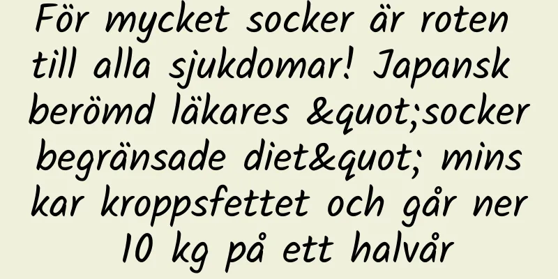 För mycket socker är roten till alla sjukdomar! Japansk berömd läkares "sockerbegränsade diet" minskar kroppsfettet och går ner 10 kg på ett halvår