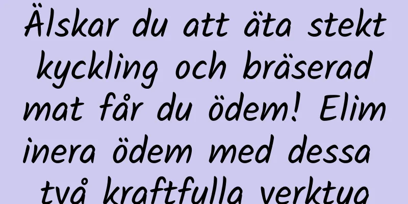 Älskar du att äta stekt kyckling och bräserad mat får du ödem! Eliminera ödem med dessa två kraftfulla verktyg