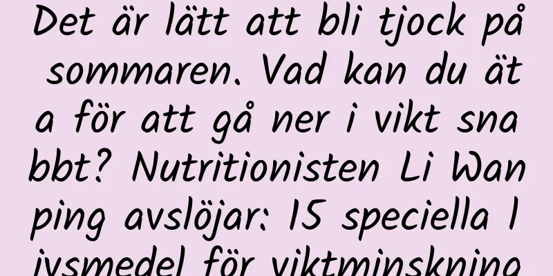 Det är lätt att bli tjock på sommaren. Vad kan du äta för att gå ner i vikt snabbt? Nutritionisten Li Wanping avslöjar: 15 speciella livsmedel för viktminskning