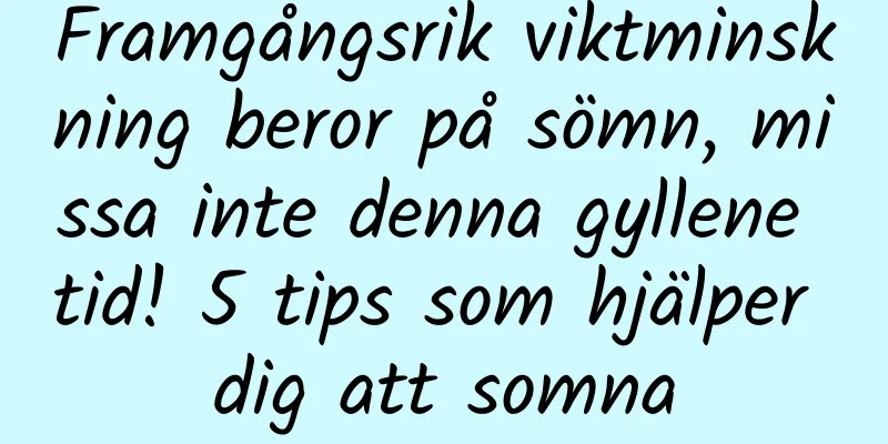 Framgångsrik viktminskning beror på sömn, missa inte denna gyllene tid! 5 tips som hjälper dig att somna