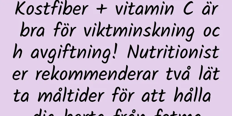 Kostfiber + vitamin C är bra för viktminskning och avgiftning! Nutritionister rekommenderar två lätta måltider för att hålla dig borta från fetma
