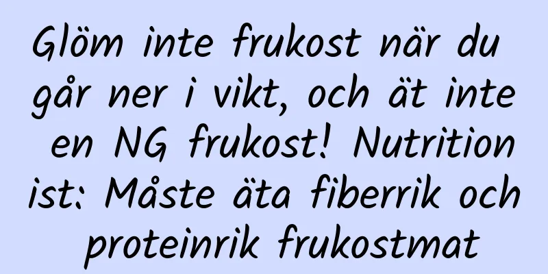 Glöm inte frukost när du går ner i vikt, och ät inte en NG frukost! Nutritionist: Måste äta fiberrik och proteinrik frukostmat
