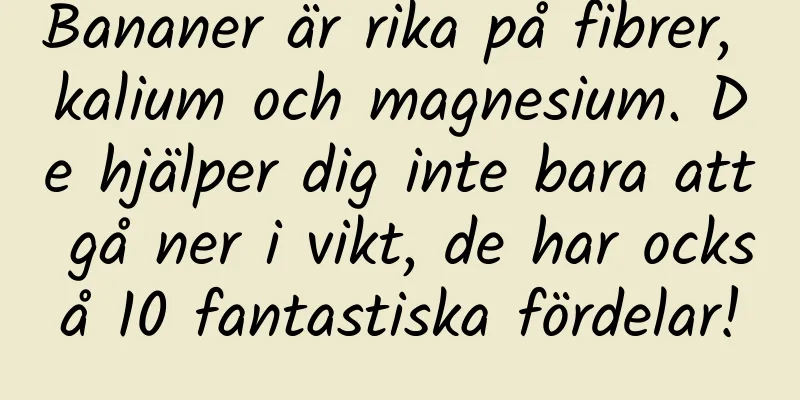 Bananer är rika på fibrer, kalium och magnesium. De hjälper dig inte bara att gå ner i vikt, de har också 10 fantastiska fördelar!