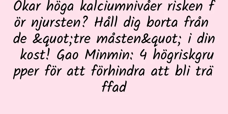Ökar höga kalciumnivåer risken för njursten? Håll dig borta från de "tre måsten" i din kost! Gao Minmin: 4 högriskgrupper för att förhindra att bli träffad