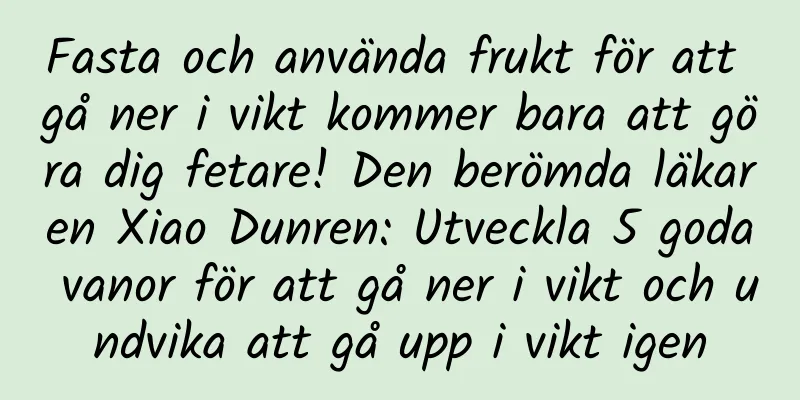 Fasta och använda frukt för att gå ner i vikt kommer bara att göra dig fetare! Den berömda läkaren Xiao Dunren: Utveckla 5 goda vanor för att gå ner i vikt och undvika att gå upp i vikt igen