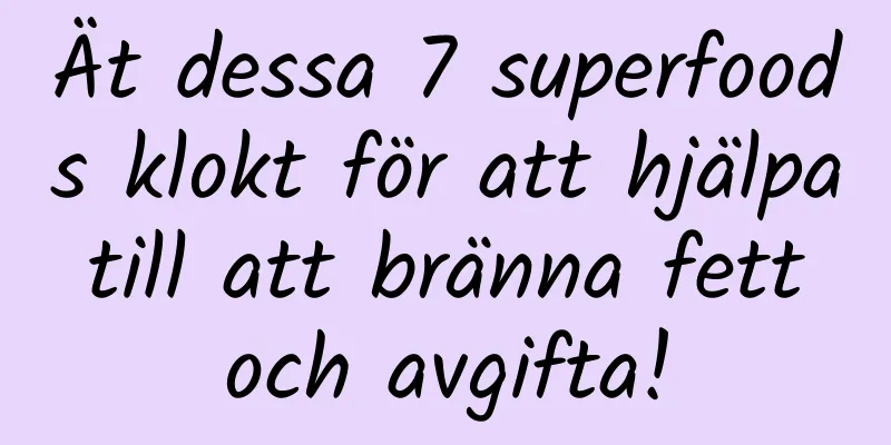 Ät dessa 7 superfoods klokt för att hjälpa till att bränna fett och avgifta!