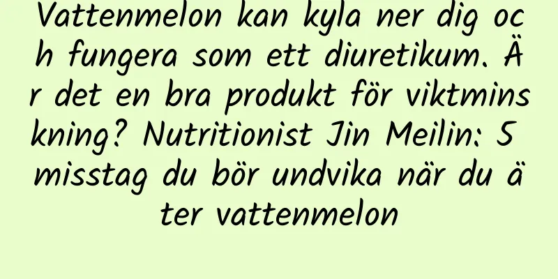 Vattenmelon kan kyla ner dig och fungera som ett diuretikum. Är det en bra produkt för viktminskning? Nutritionist Jin Meilin: 5 misstag du bör undvika när du äter vattenmelon