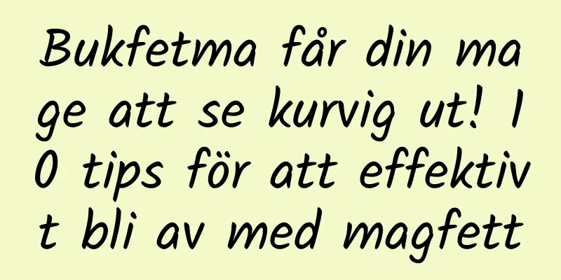 Bukfetma får din mage att se kurvig ut! 10 tips för att effektivt bli av med magfett