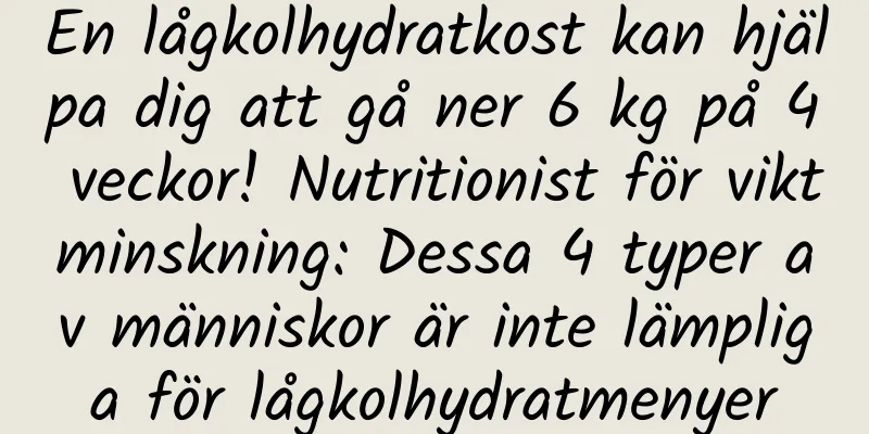 En lågkolhydratkost kan hjälpa dig att gå ner 6 kg på 4 veckor! Nutritionist för viktminskning: Dessa 4 typer av människor är inte lämpliga för lågkolhydratmenyer