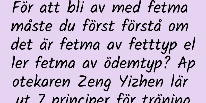För att bli av med fetma måste du först förstå om det är fetma av fetttyp eller fetma av ödemtyp? Apotekaren Zeng Yizhen lär ut 7 principer för träning