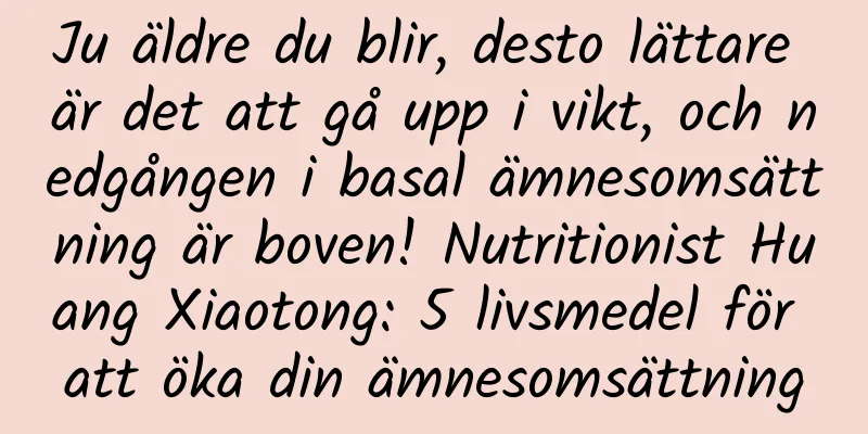 Ju äldre du blir, desto lättare är det att gå upp i vikt, och nedgången i basal ämnesomsättning är boven! Nutritionist Huang Xiaotong: 5 livsmedel för att öka din ämnesomsättning