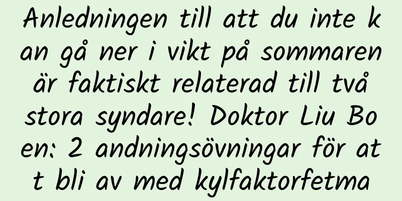 Anledningen till att du inte kan gå ner i vikt på sommaren är faktiskt relaterad till två stora syndare! Doktor Liu Boen: 2 andningsövningar för att bli av med kylfaktorfetma