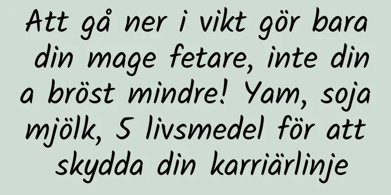 Att gå ner i vikt gör bara din mage fetare, inte dina bröst mindre! Yam, sojamjölk, 5 livsmedel för att skydda din karriärlinje