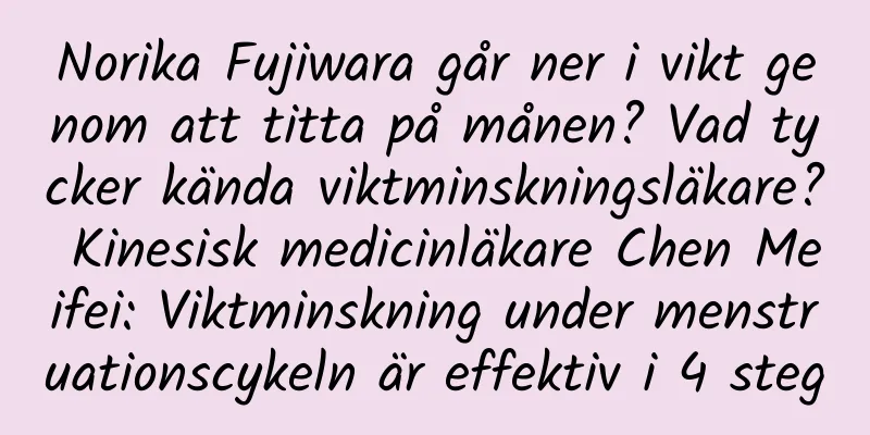 Norika Fujiwara går ner i vikt genom att titta på månen? Vad tycker kända viktminskningsläkare? Kinesisk medicinläkare Chen Meifei: Viktminskning under menstruationscykeln är effektiv i 4 steg