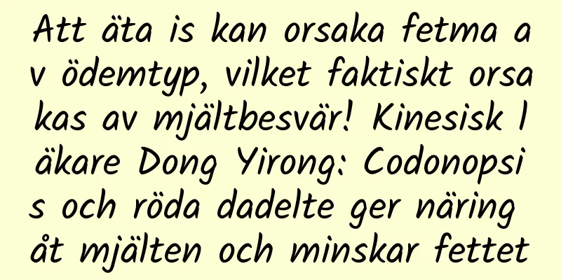 Att äta is kan orsaka fetma av ödemtyp, vilket faktiskt orsakas av mjältbesvär! Kinesisk läkare Dong Yirong: Codonopsis och röda dadelte ger näring åt mjälten och minskar fettet