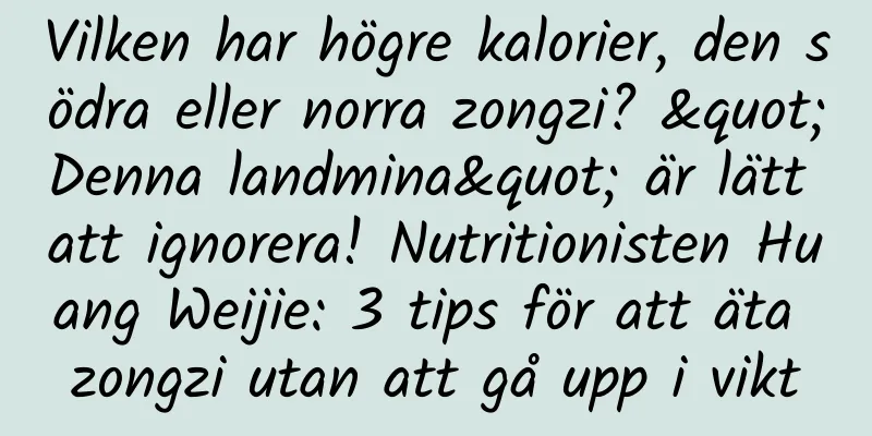 Vilken har högre kalorier, den södra eller norra zongzi? "Denna landmina" är lätt att ignorera! Nutritionisten Huang Weijie: 3 tips för att äta zongzi utan att gå upp i vikt