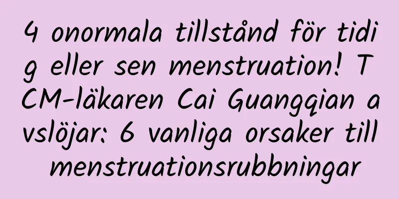 4 onormala tillstånd för tidig eller sen menstruation! TCM-läkaren Cai Guangqian avslöjar: 6 vanliga orsaker till menstruationsrubbningar
