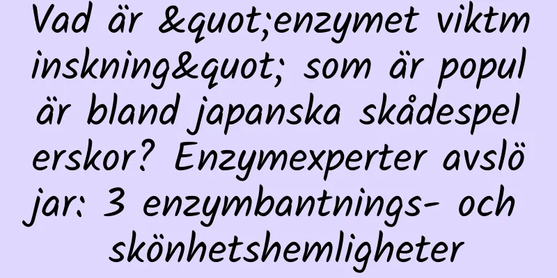 Vad är "enzymet viktminskning" som är populär bland japanska skådespelerskor? Enzymexperter avslöjar: 3 enzymbantnings- och skönhetshemligheter