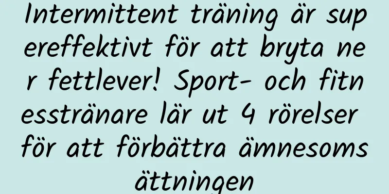Intermittent träning är supereffektivt för att bryta ner fettlever! Sport- och fitnesstränare lär ut 4 rörelser för att förbättra ämnesomsättningen