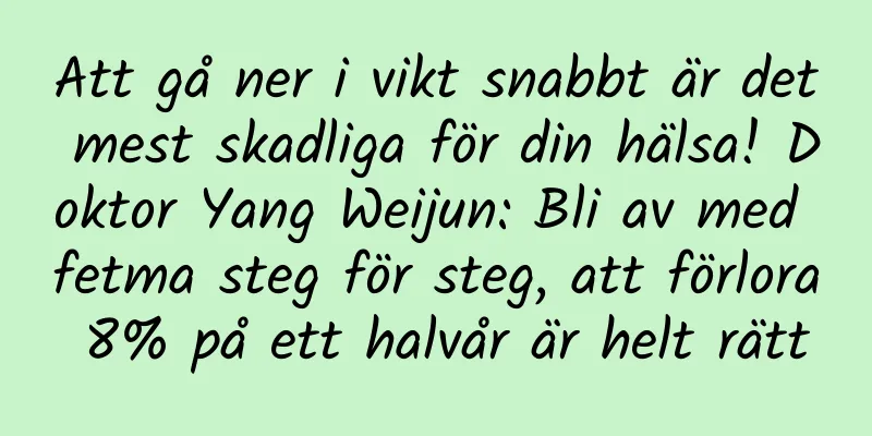 Att gå ner i vikt snabbt är det mest skadliga för din hälsa! Doktor Yang Weijun: Bli av med fetma steg för steg, att förlora 8% på ett halvår är helt rätt