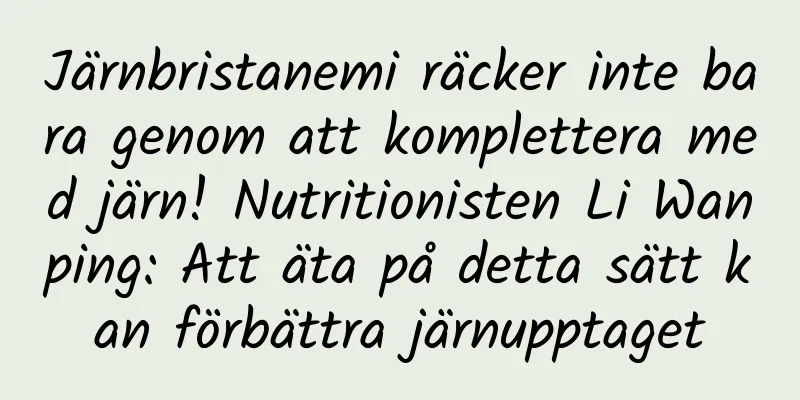 Järnbristanemi räcker inte bara genom att komplettera med järn! Nutritionisten Li Wanping: Att äta på detta sätt kan förbättra järnupptaget
